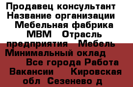 Продавец-консультант › Название организации ­ Мебельная фабрика МВМ › Отрасль предприятия ­ Мебель › Минимальный оклад ­ 45 000 - Все города Работа » Вакансии   . Кировская обл.,Сезенево д.